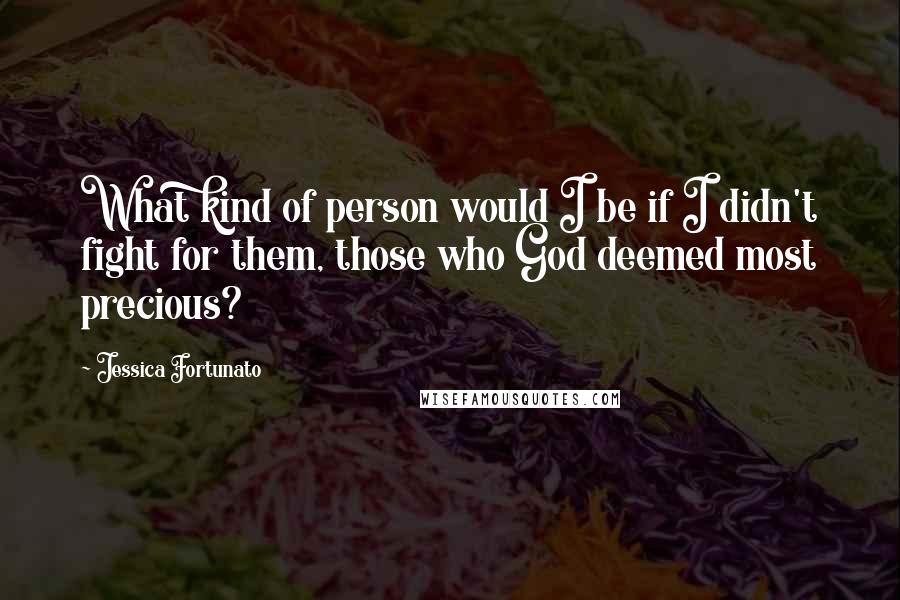 Jessica Fortunato Quotes: What kind of person would I be if I didn't fight for them, those who God deemed most precious?