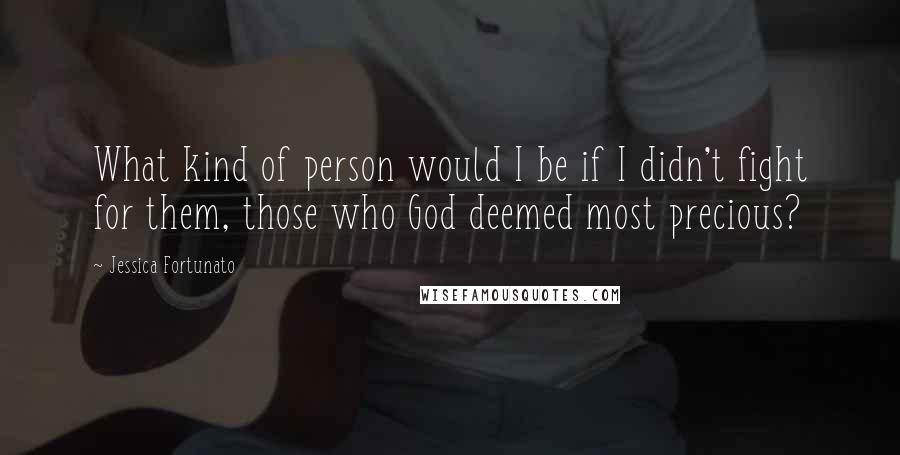 Jessica Fortunato Quotes: What kind of person would I be if I didn't fight for them, those who God deemed most precious?