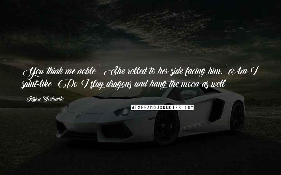 Jessica Fortunato Quotes: You think me noble?" She rolled to her side facing him. "Am I saint-like? Do I slay dragons and hang the moon as well?