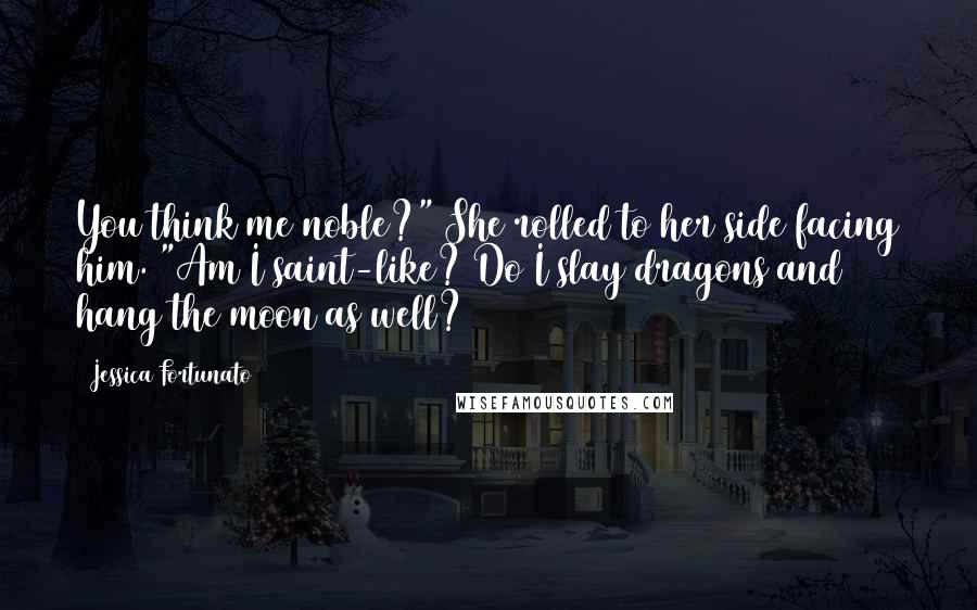 Jessica Fortunato Quotes: You think me noble?" She rolled to her side facing him. "Am I saint-like? Do I slay dragons and hang the moon as well?