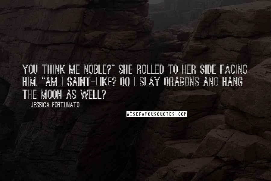 Jessica Fortunato Quotes: You think me noble?" She rolled to her side facing him. "Am I saint-like? Do I slay dragons and hang the moon as well?