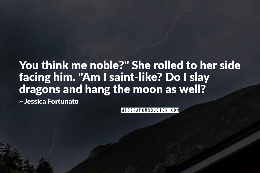 Jessica Fortunato Quotes: You think me noble?" She rolled to her side facing him. "Am I saint-like? Do I slay dragons and hang the moon as well?