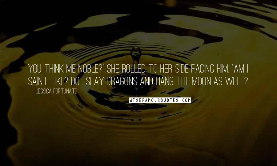 Jessica Fortunato Quotes: You think me noble?" She rolled to her side facing him. "Am I saint-like? Do I slay dragons and hang the moon as well?