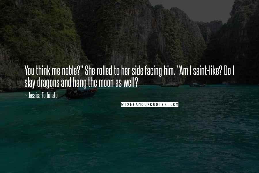 Jessica Fortunato Quotes: You think me noble?" She rolled to her side facing him. "Am I saint-like? Do I slay dragons and hang the moon as well?