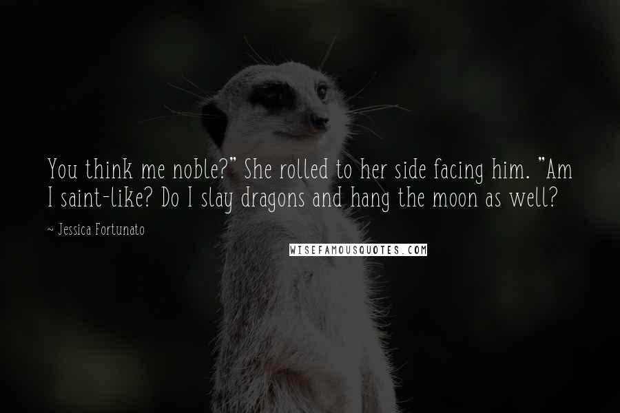 Jessica Fortunato Quotes: You think me noble?" She rolled to her side facing him. "Am I saint-like? Do I slay dragons and hang the moon as well?