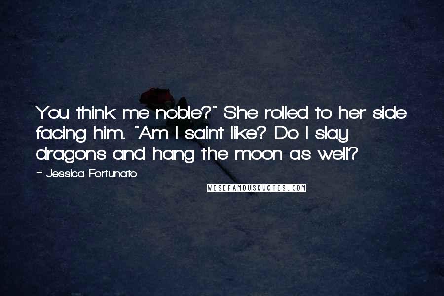 Jessica Fortunato Quotes: You think me noble?" She rolled to her side facing him. "Am I saint-like? Do I slay dragons and hang the moon as well?