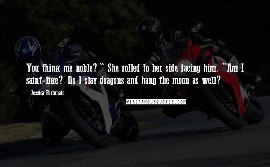 Jessica Fortunato Quotes: You think me noble?" She rolled to her side facing him. "Am I saint-like? Do I slay dragons and hang the moon as well?