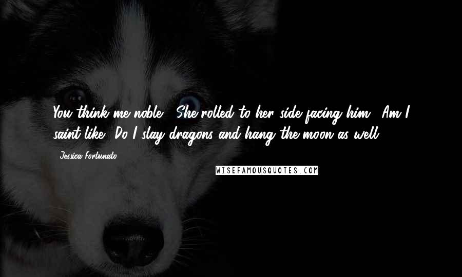 Jessica Fortunato Quotes: You think me noble?" She rolled to her side facing him. "Am I saint-like? Do I slay dragons and hang the moon as well?