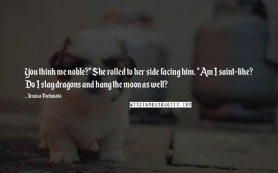 Jessica Fortunato Quotes: You think me noble?" She rolled to her side facing him. "Am I saint-like? Do I slay dragons and hang the moon as well?