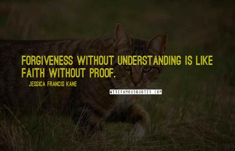 Jessica Francis Kane Quotes: Forgiveness without understanding is like faith without proof.