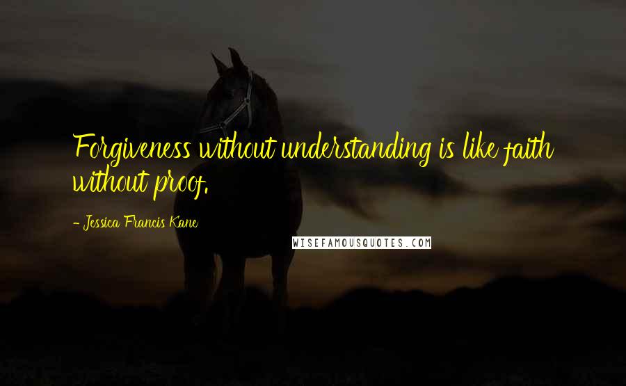 Jessica Francis Kane Quotes: Forgiveness without understanding is like faith without proof.