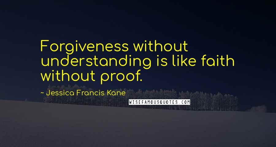 Jessica Francis Kane Quotes: Forgiveness without understanding is like faith without proof.