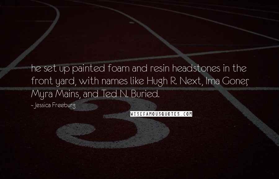 Jessica Freeburg Quotes: he set up painted foam and resin headstones in the front yard, with names like Hugh R. Next, Ima Goner, Myra Mains, and Ted N. Buried.