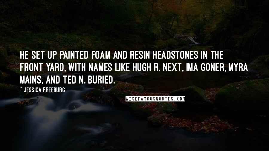 Jessica Freeburg Quotes: he set up painted foam and resin headstones in the front yard, with names like Hugh R. Next, Ima Goner, Myra Mains, and Ted N. Buried.