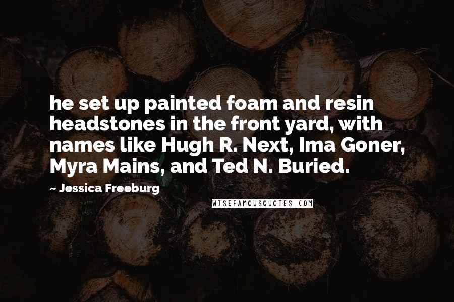 Jessica Freeburg Quotes: he set up painted foam and resin headstones in the front yard, with names like Hugh R. Next, Ima Goner, Myra Mains, and Ted N. Buried.
