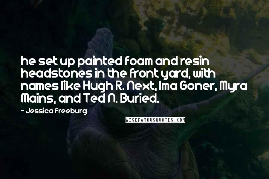 Jessica Freeburg Quotes: he set up painted foam and resin headstones in the front yard, with names like Hugh R. Next, Ima Goner, Myra Mains, and Ted N. Buried.
