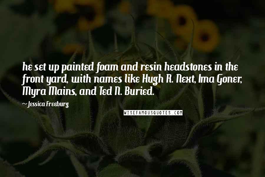 Jessica Freeburg Quotes: he set up painted foam and resin headstones in the front yard, with names like Hugh R. Next, Ima Goner, Myra Mains, and Ted N. Buried.
