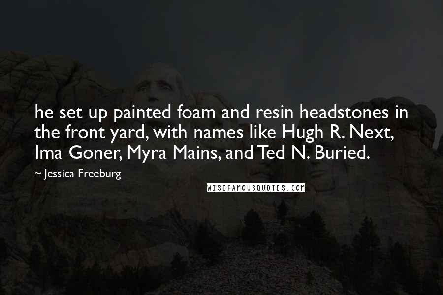 Jessica Freeburg Quotes: he set up painted foam and resin headstones in the front yard, with names like Hugh R. Next, Ima Goner, Myra Mains, and Ted N. Buried.