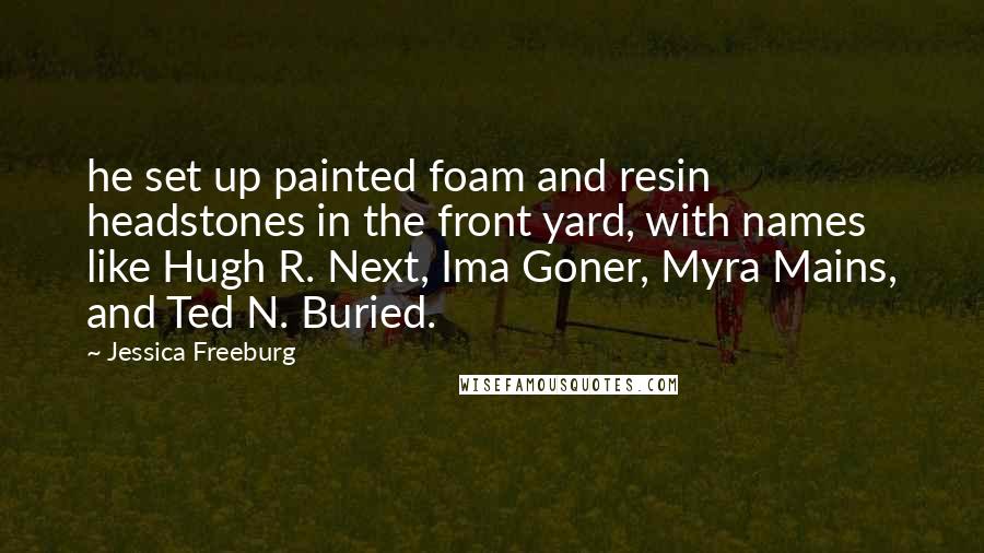 Jessica Freeburg Quotes: he set up painted foam and resin headstones in the front yard, with names like Hugh R. Next, Ima Goner, Myra Mains, and Ted N. Buried.
