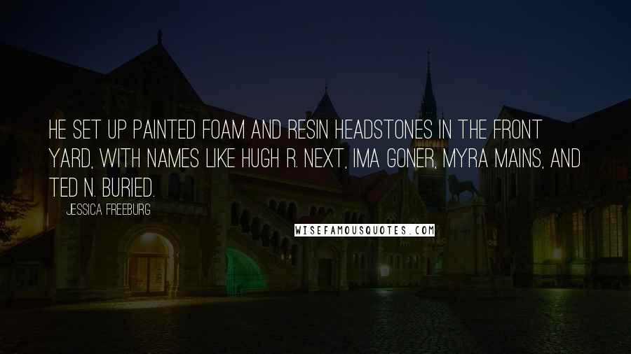 Jessica Freeburg Quotes: he set up painted foam and resin headstones in the front yard, with names like Hugh R. Next, Ima Goner, Myra Mains, and Ted N. Buried.
