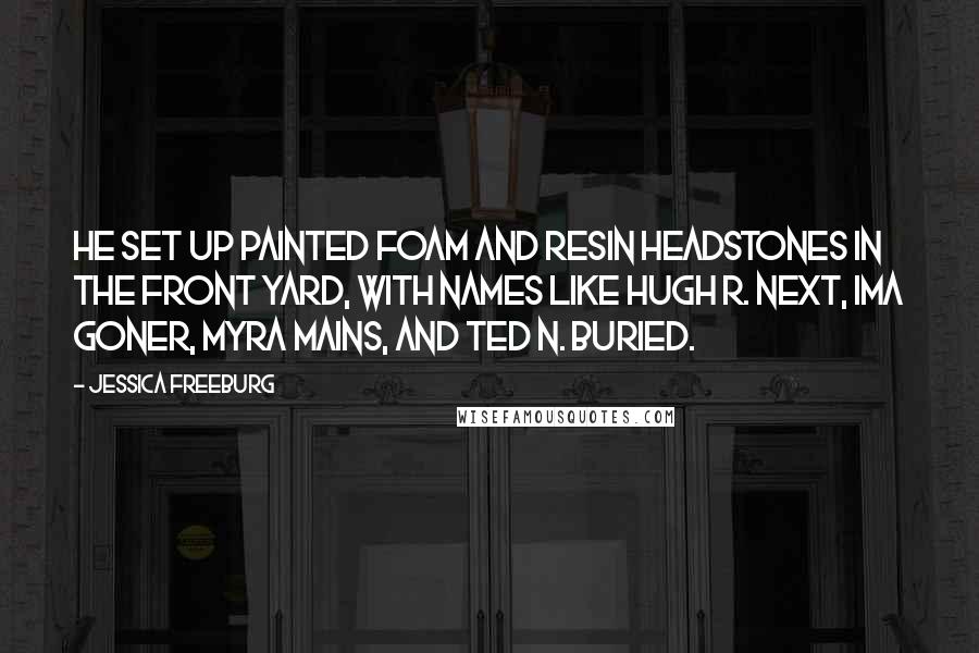 Jessica Freeburg Quotes: he set up painted foam and resin headstones in the front yard, with names like Hugh R. Next, Ima Goner, Myra Mains, and Ted N. Buried.