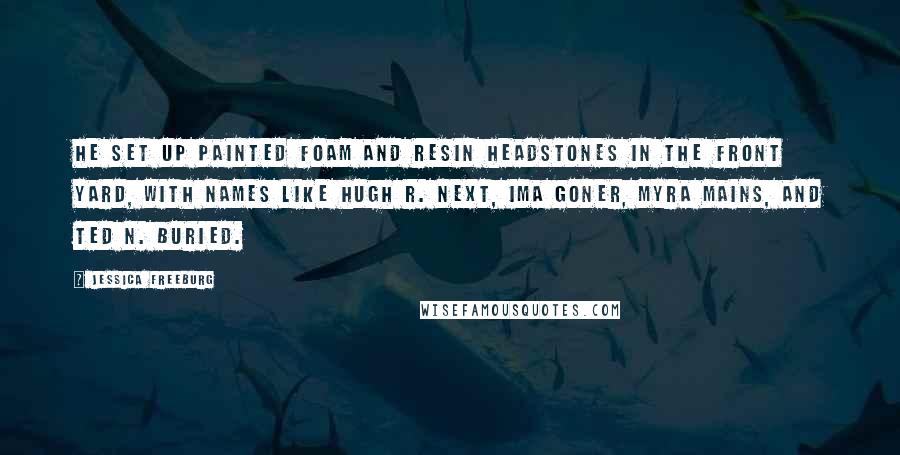 Jessica Freeburg Quotes: he set up painted foam and resin headstones in the front yard, with names like Hugh R. Next, Ima Goner, Myra Mains, and Ted N. Buried.