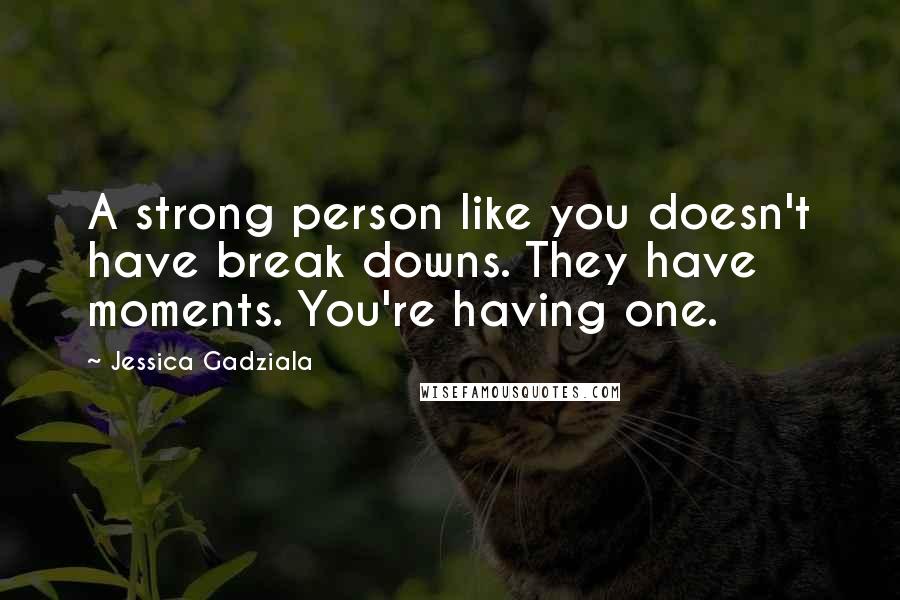 Jessica Gadziala Quotes: A strong person like you doesn't have break downs. They have moments. You're having one.