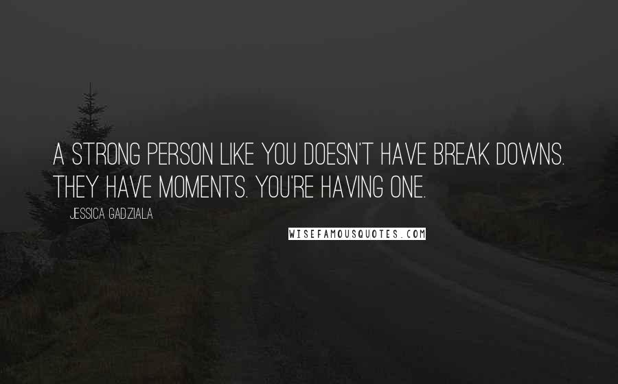 Jessica Gadziala Quotes: A strong person like you doesn't have break downs. They have moments. You're having one.