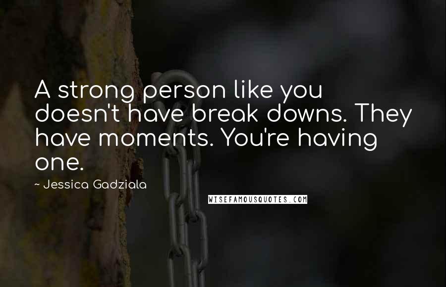 Jessica Gadziala Quotes: A strong person like you doesn't have break downs. They have moments. You're having one.