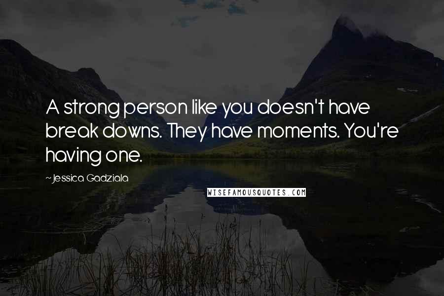 Jessica Gadziala Quotes: A strong person like you doesn't have break downs. They have moments. You're having one.