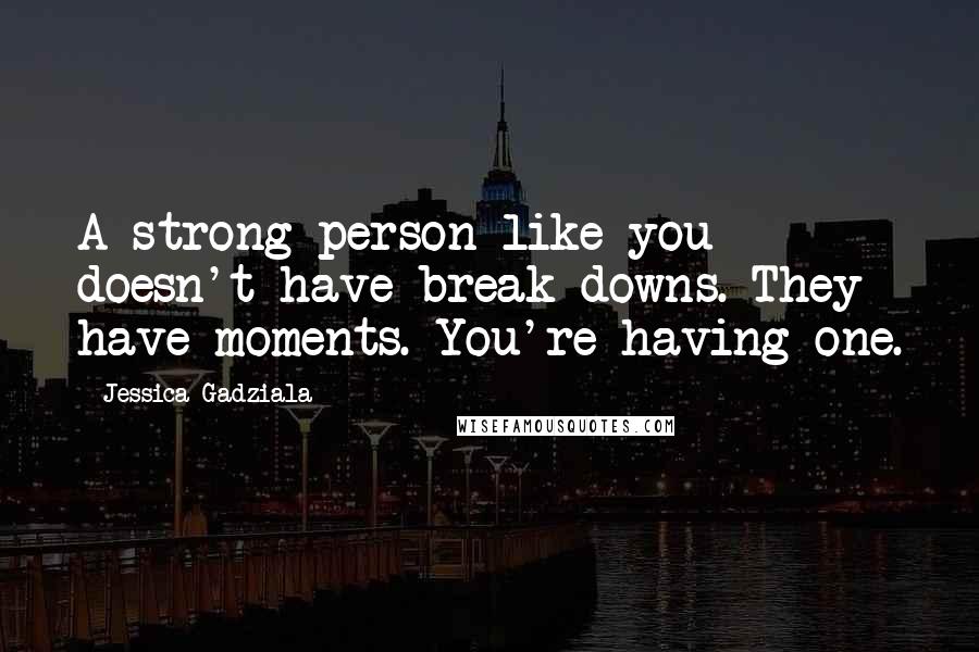 Jessica Gadziala Quotes: A strong person like you doesn't have break downs. They have moments. You're having one.