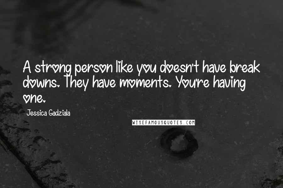 Jessica Gadziala Quotes: A strong person like you doesn't have break downs. They have moments. You're having one.