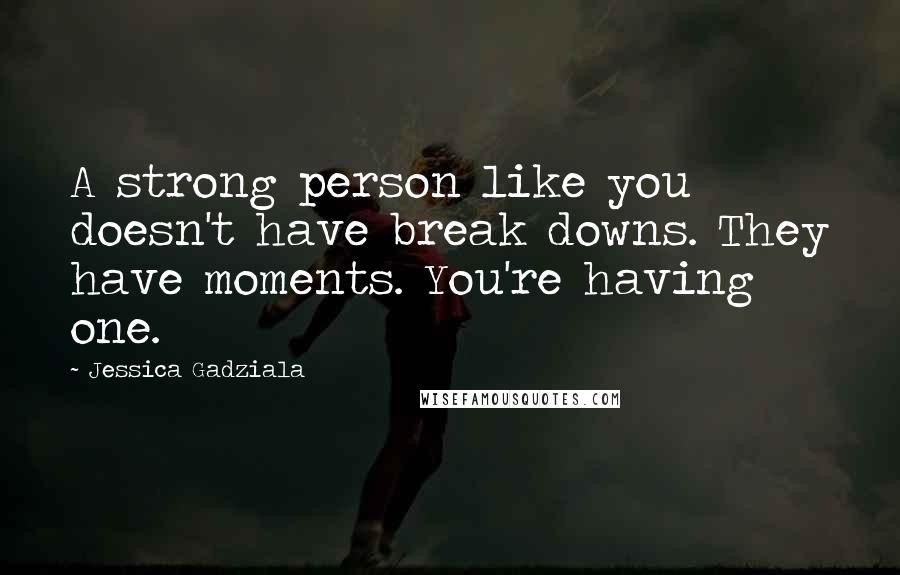 Jessica Gadziala Quotes: A strong person like you doesn't have break downs. They have moments. You're having one.