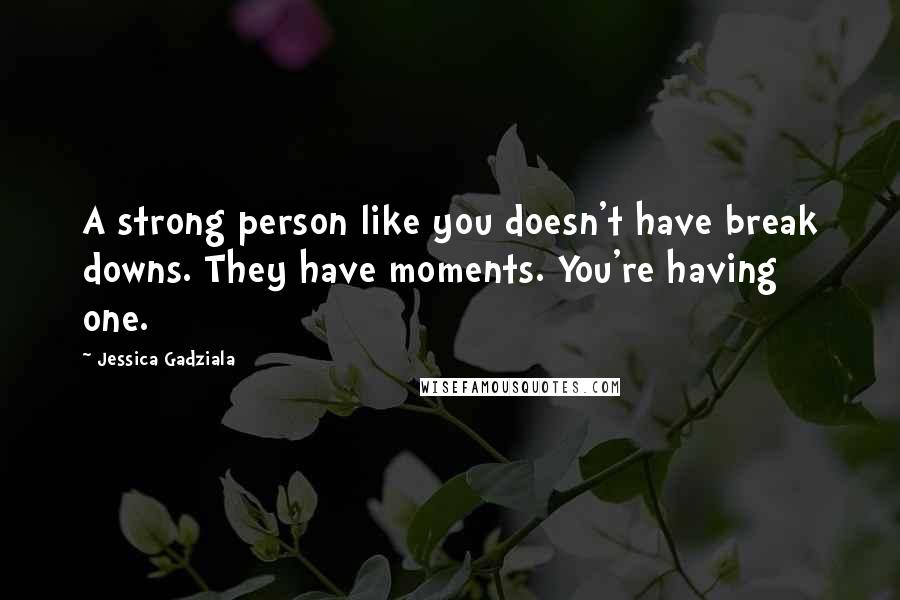 Jessica Gadziala Quotes: A strong person like you doesn't have break downs. They have moments. You're having one.