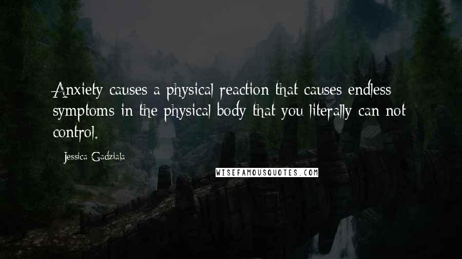 Jessica Gadziala Quotes: Anxiety causes a physical reaction that causes endless symptoms in the physical body that you literally can not control.