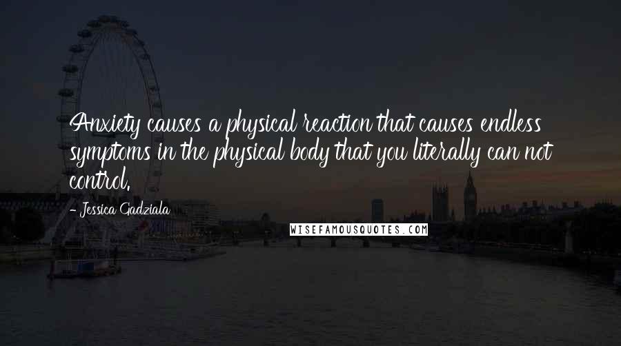 Jessica Gadziala Quotes: Anxiety causes a physical reaction that causes endless symptoms in the physical body that you literally can not control.