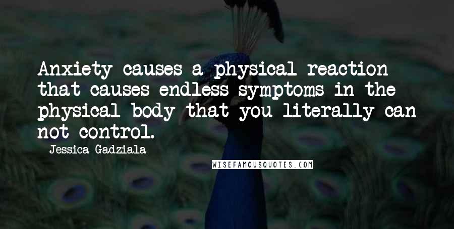 Jessica Gadziala Quotes: Anxiety causes a physical reaction that causes endless symptoms in the physical body that you literally can not control.