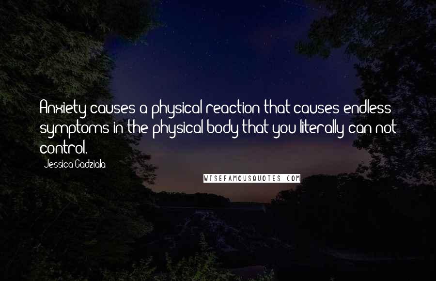 Jessica Gadziala Quotes: Anxiety causes a physical reaction that causes endless symptoms in the physical body that you literally can not control.