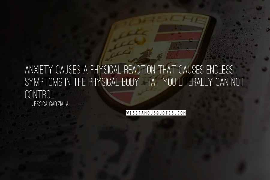 Jessica Gadziala Quotes: Anxiety causes a physical reaction that causes endless symptoms in the physical body that you literally can not control.