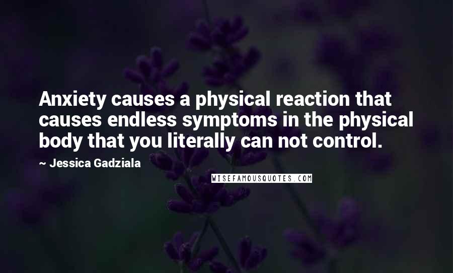 Jessica Gadziala Quotes: Anxiety causes a physical reaction that causes endless symptoms in the physical body that you literally can not control.