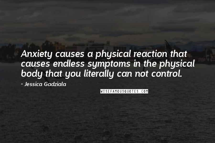 Jessica Gadziala Quotes: Anxiety causes a physical reaction that causes endless symptoms in the physical body that you literally can not control.