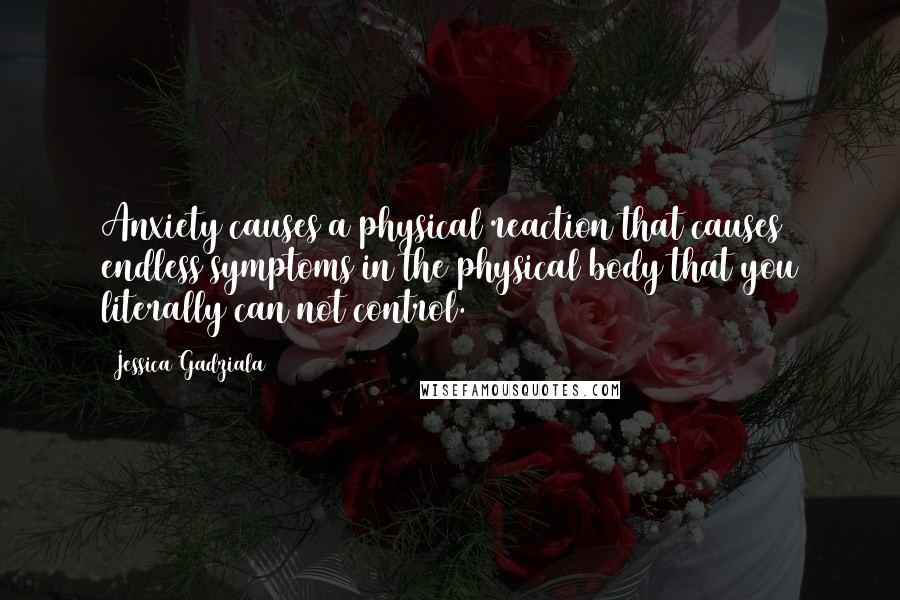 Jessica Gadziala Quotes: Anxiety causes a physical reaction that causes endless symptoms in the physical body that you literally can not control.