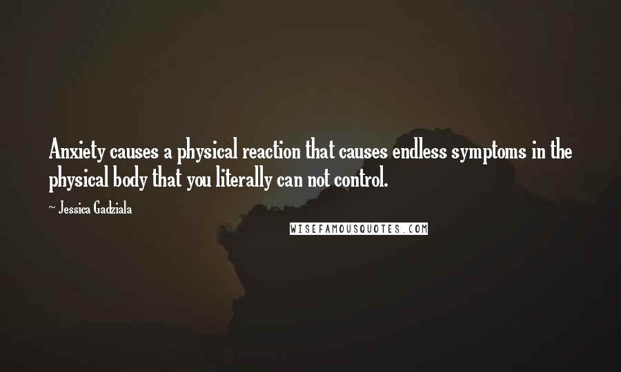 Jessica Gadziala Quotes: Anxiety causes a physical reaction that causes endless symptoms in the physical body that you literally can not control.