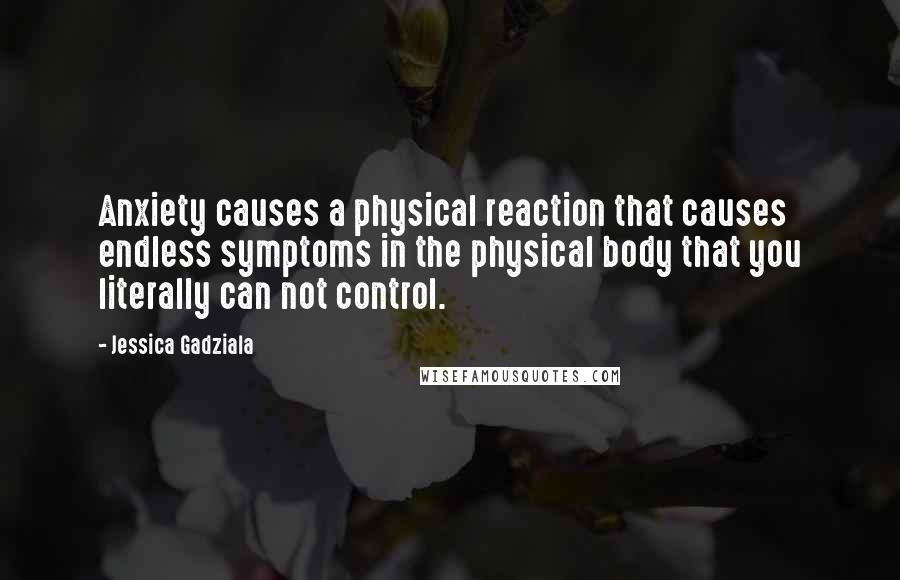 Jessica Gadziala Quotes: Anxiety causes a physical reaction that causes endless symptoms in the physical body that you literally can not control.