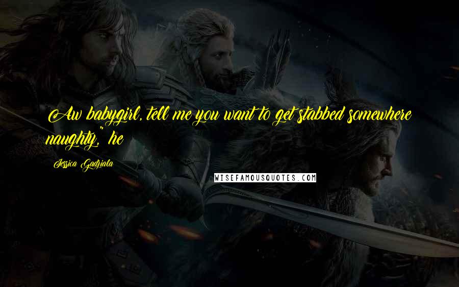 Jessica Gadziala Quotes: Aw babygirl, tell me you want to get stabbed somewhere naughty," he