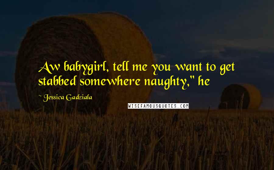 Jessica Gadziala Quotes: Aw babygirl, tell me you want to get stabbed somewhere naughty," he