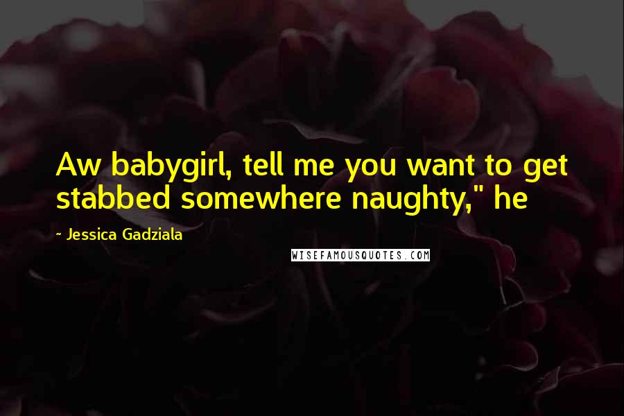 Jessica Gadziala Quotes: Aw babygirl, tell me you want to get stabbed somewhere naughty," he
