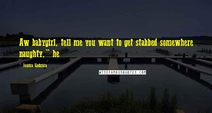 Jessica Gadziala Quotes: Aw babygirl, tell me you want to get stabbed somewhere naughty," he