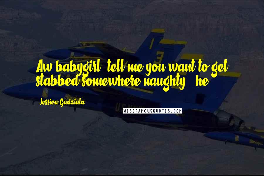 Jessica Gadziala Quotes: Aw babygirl, tell me you want to get stabbed somewhere naughty," he
