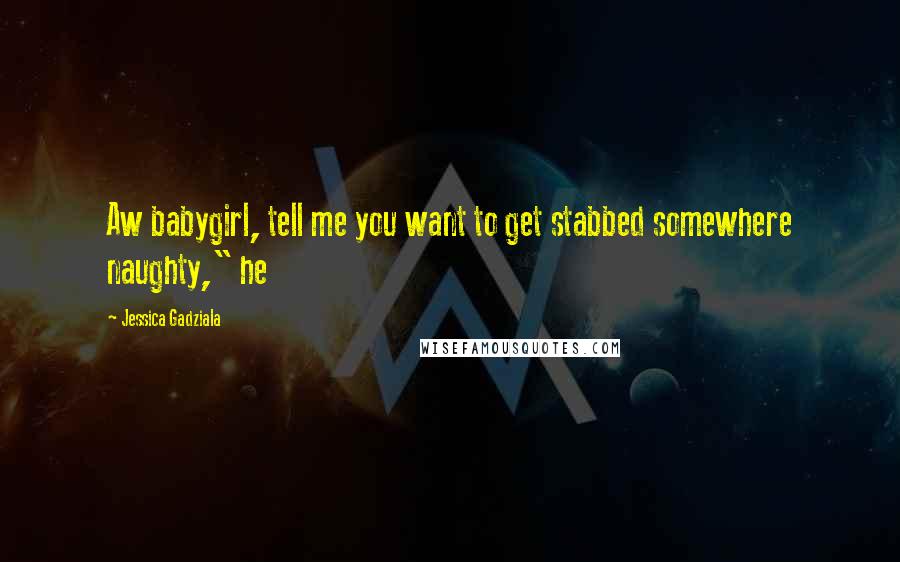 Jessica Gadziala Quotes: Aw babygirl, tell me you want to get stabbed somewhere naughty," he